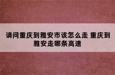 请问重庆到雅安市该怎么走 重庆到雅安走哪条高速